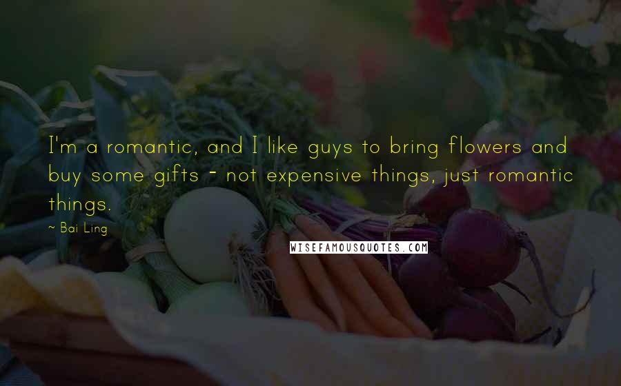 Bai Ling Quotes: I'm a romantic, and I like guys to bring flowers and buy some gifts - not expensive things, just romantic things.