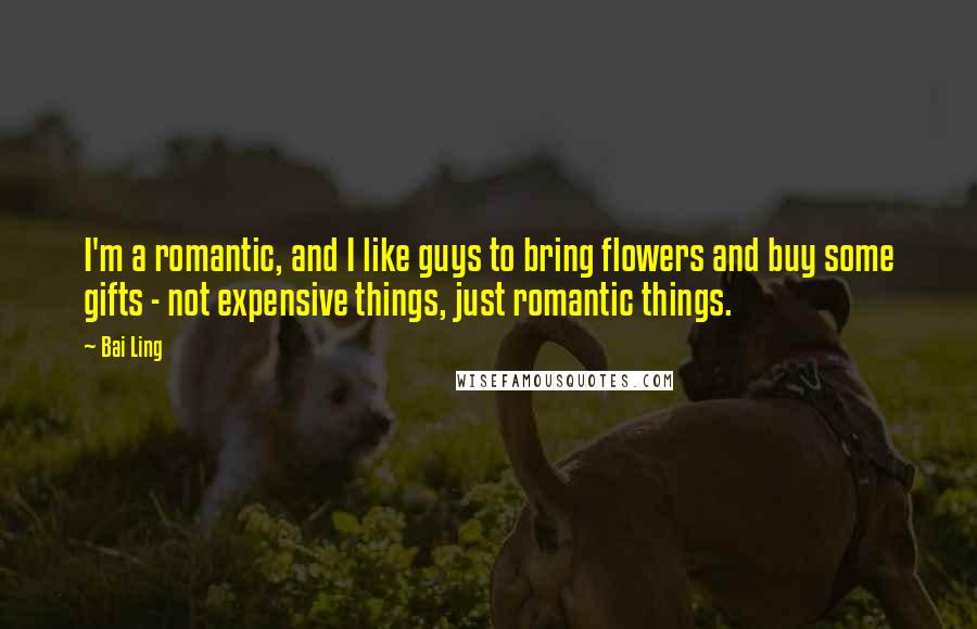 Bai Ling Quotes: I'm a romantic, and I like guys to bring flowers and buy some gifts - not expensive things, just romantic things.