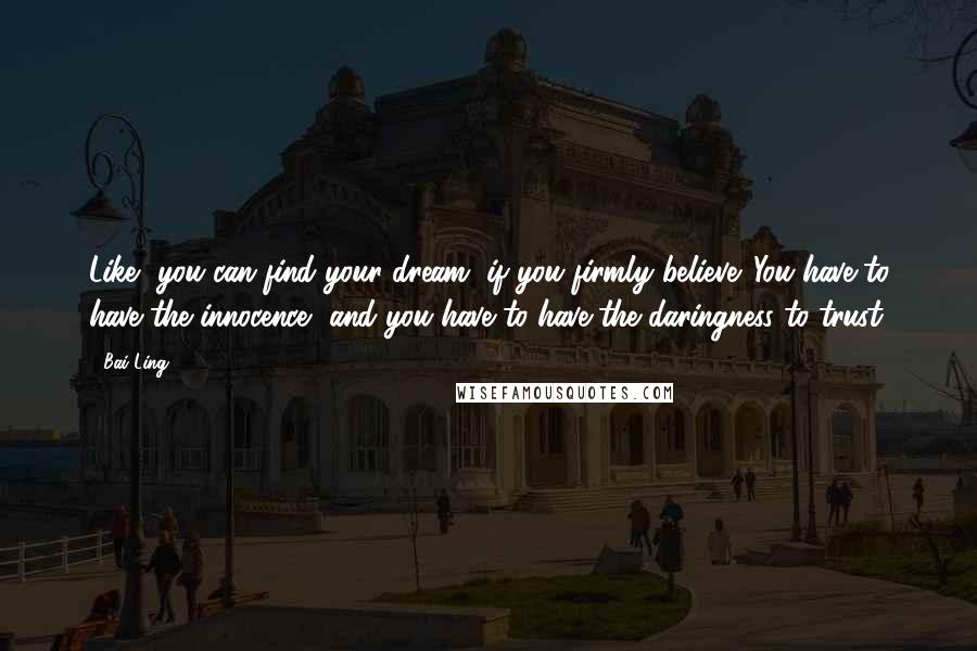 Bai Ling Quotes: Like, you can find your dream, if you firmly believe. You have to have the innocence, and you have to have the daringness to trust.