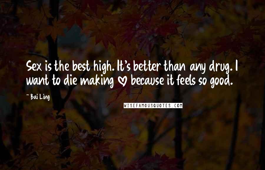 Bai Ling Quotes: Sex is the best high. It's better than any drug. I want to die making love because it feels so good.
