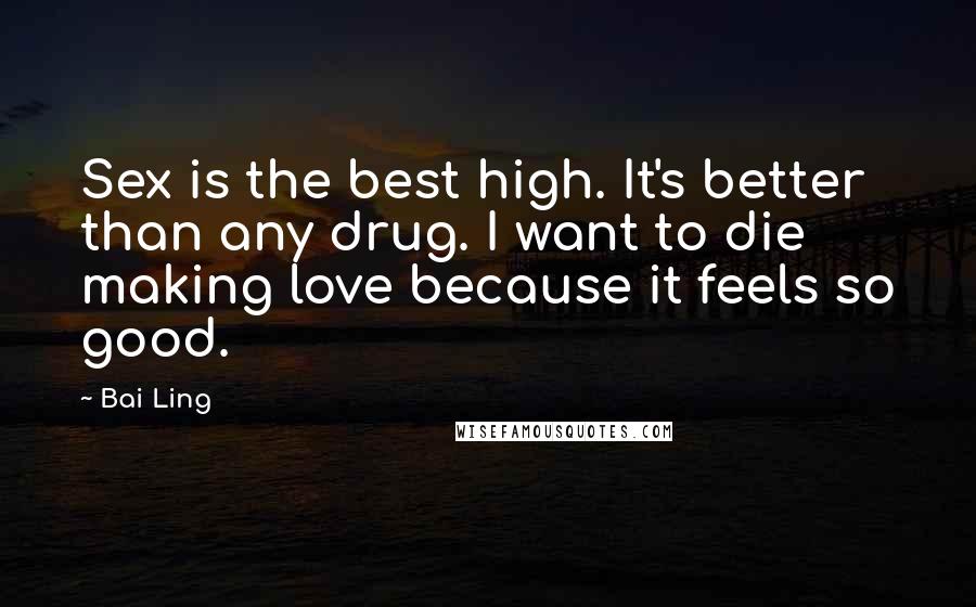 Bai Ling Quotes: Sex is the best high. It's better than any drug. I want to die making love because it feels so good.