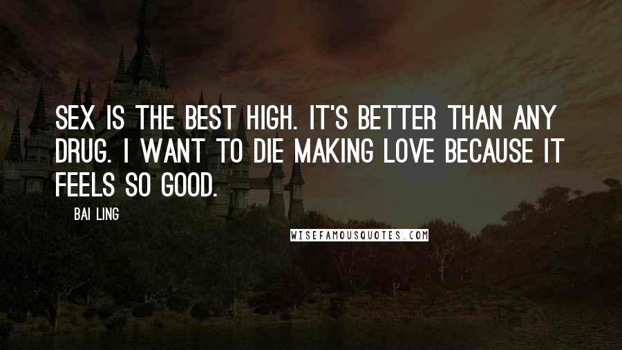 Bai Ling Quotes: Sex is the best high. It's better than any drug. I want to die making love because it feels so good.
