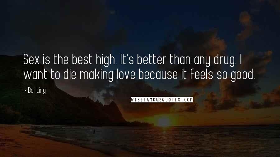 Bai Ling Quotes: Sex is the best high. It's better than any drug. I want to die making love because it feels so good.
