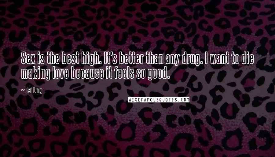 Bai Ling Quotes: Sex is the best high. It's better than any drug. I want to die making love because it feels so good.