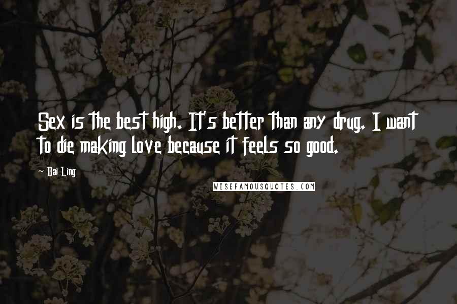 Bai Ling Quotes: Sex is the best high. It's better than any drug. I want to die making love because it feels so good.