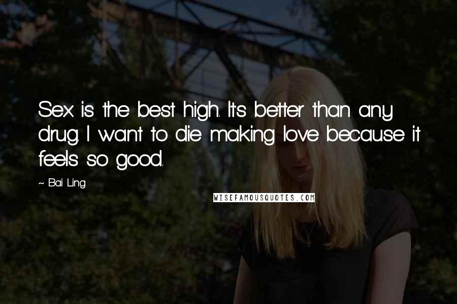 Bai Ling Quotes: Sex is the best high. It's better than any drug. I want to die making love because it feels so good.