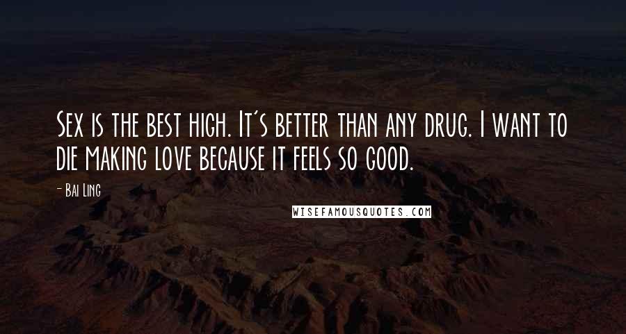 Bai Ling Quotes: Sex is the best high. It's better than any drug. I want to die making love because it feels so good.