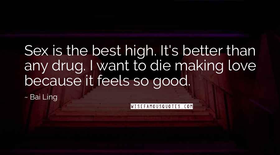 Bai Ling Quotes: Sex is the best high. It's better than any drug. I want to die making love because it feels so good.
