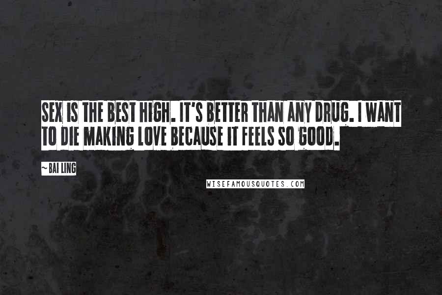 Bai Ling Quotes: Sex is the best high. It's better than any drug. I want to die making love because it feels so good.