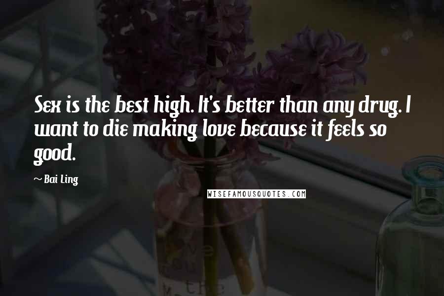 Bai Ling Quotes: Sex is the best high. It's better than any drug. I want to die making love because it feels so good.