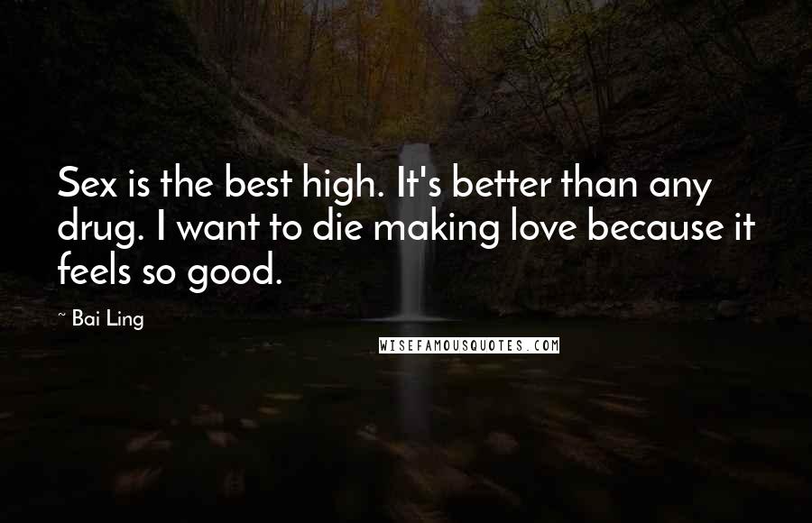 Bai Ling Quotes: Sex is the best high. It's better than any drug. I want to die making love because it feels so good.