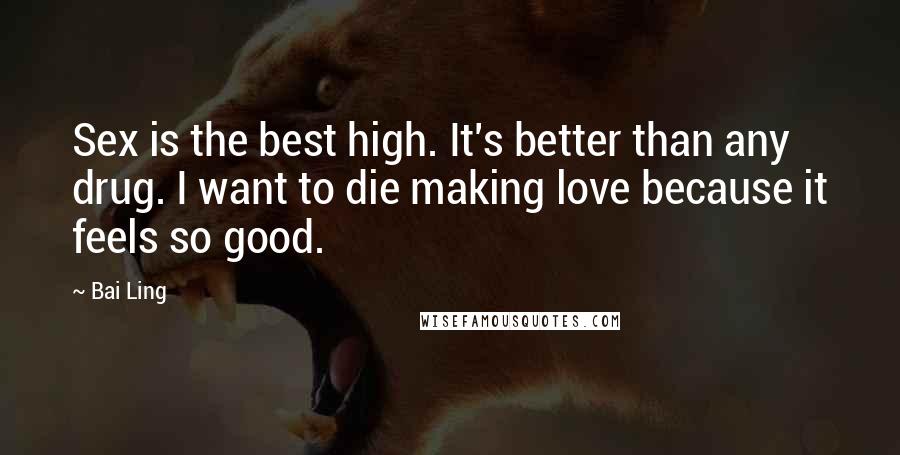Bai Ling Quotes: Sex is the best high. It's better than any drug. I want to die making love because it feels so good.