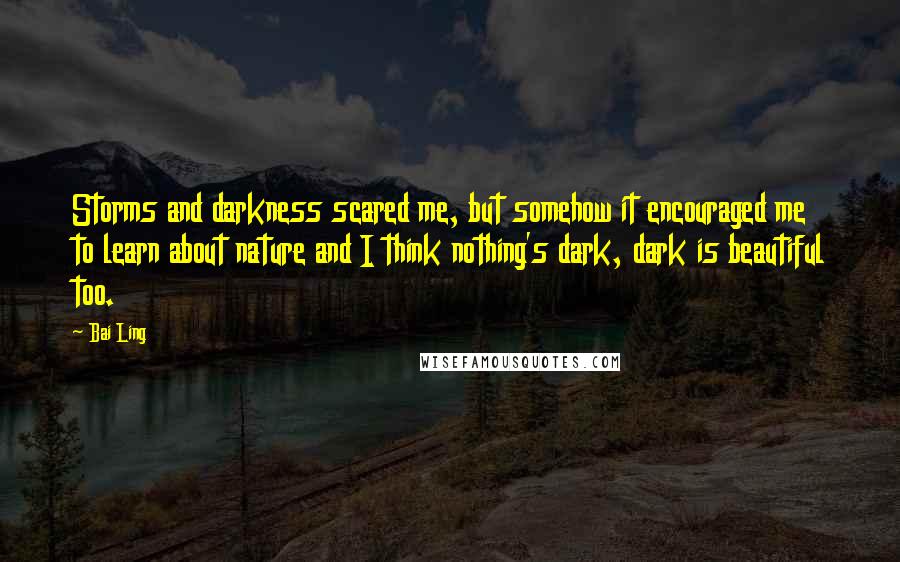 Bai Ling Quotes: Storms and darkness scared me, but somehow it encouraged me to learn about nature and I think nothing's dark, dark is beautiful too.