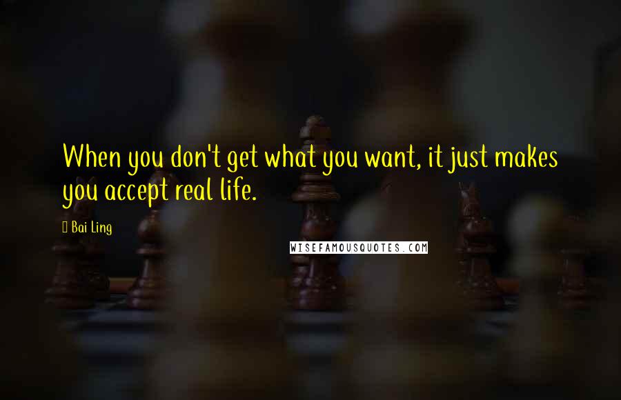 Bai Ling Quotes: When you don't get what you want, it just makes you accept real life.