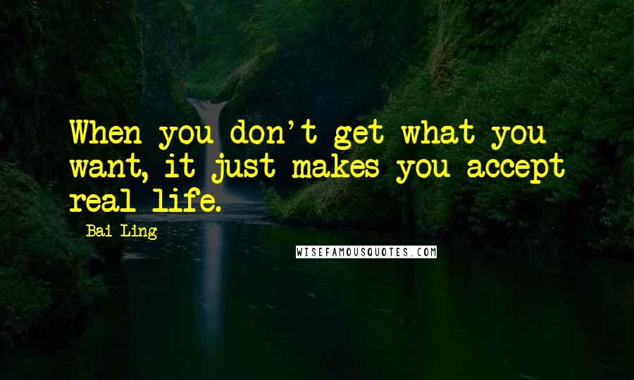 Bai Ling Quotes: When you don't get what you want, it just makes you accept real life.