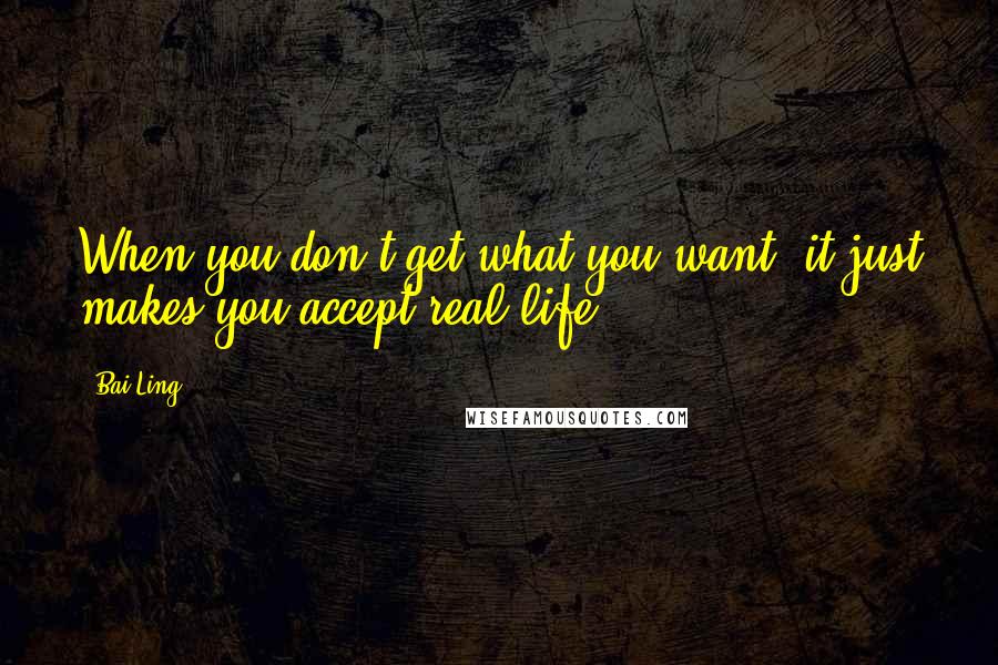 Bai Ling Quotes: When you don't get what you want, it just makes you accept real life.