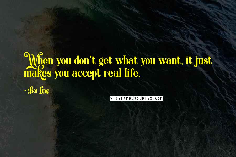 Bai Ling Quotes: When you don't get what you want, it just makes you accept real life.
