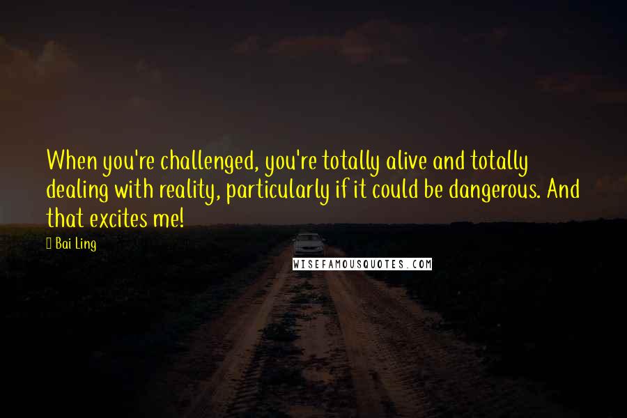 Bai Ling Quotes: When you're challenged, you're totally alive and totally dealing with reality, particularly if it could be dangerous. And that excites me!