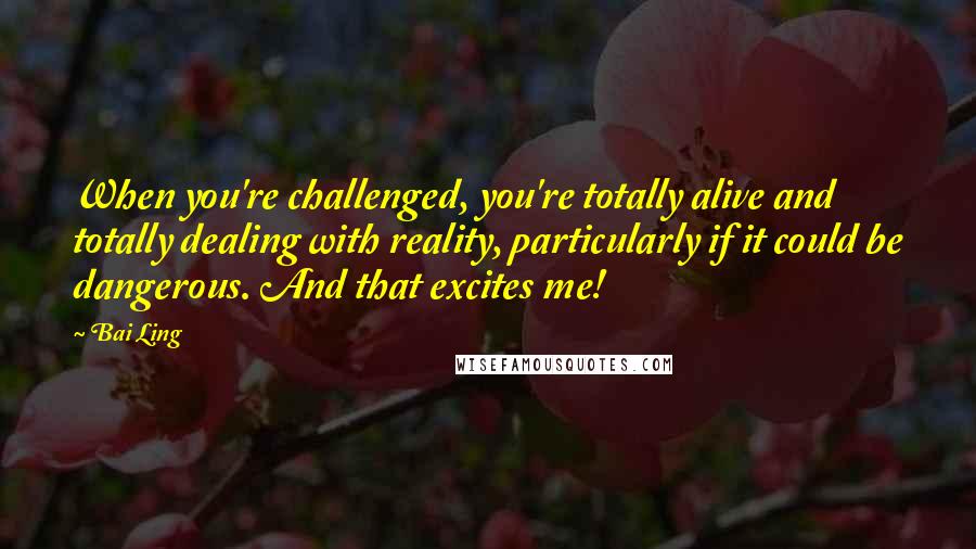 Bai Ling Quotes: When you're challenged, you're totally alive and totally dealing with reality, particularly if it could be dangerous. And that excites me!
