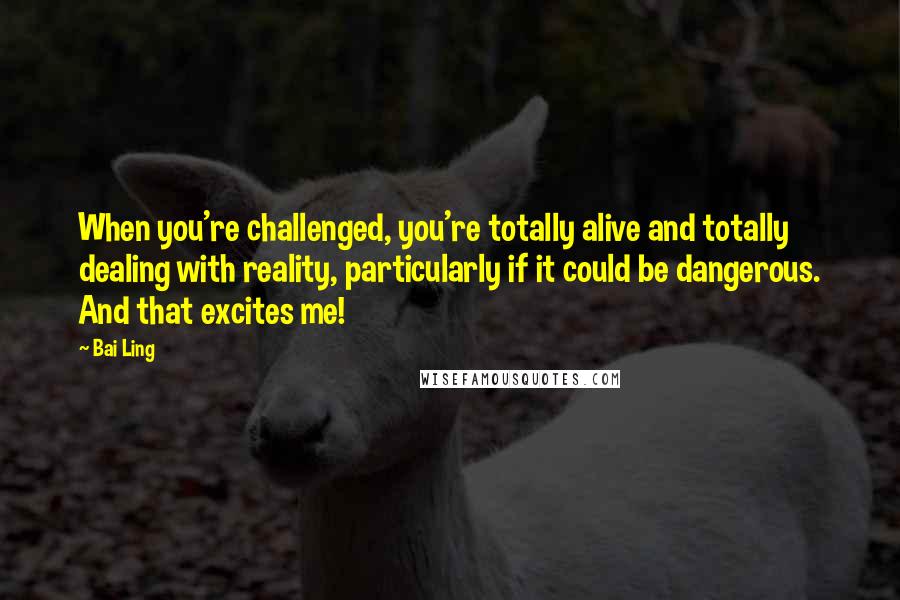 Bai Ling Quotes: When you're challenged, you're totally alive and totally dealing with reality, particularly if it could be dangerous. And that excites me!