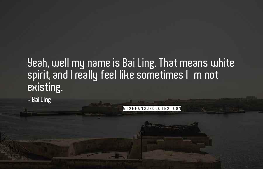 Bai Ling Quotes: Yeah, well my name is Bai Ling. That means white spirit, and I really feel like sometimes I'm not existing.