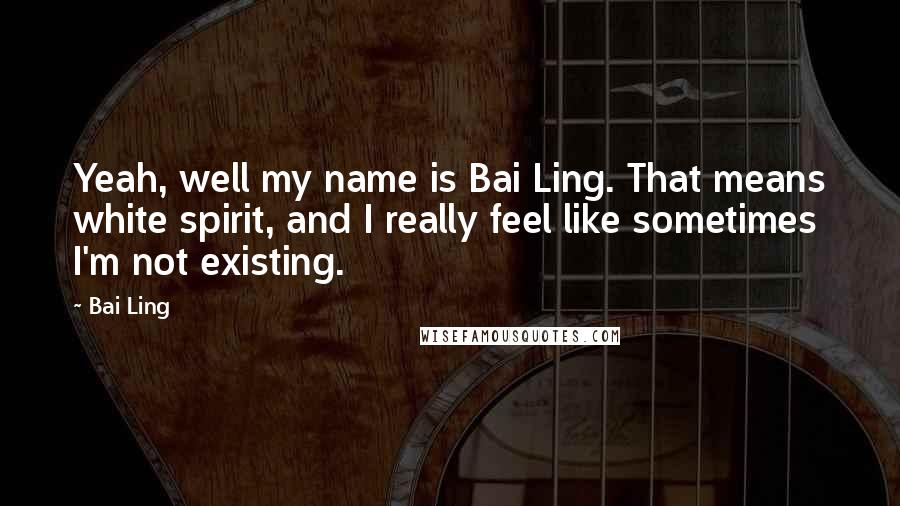 Bai Ling Quotes: Yeah, well my name is Bai Ling. That means white spirit, and I really feel like sometimes I'm not existing.