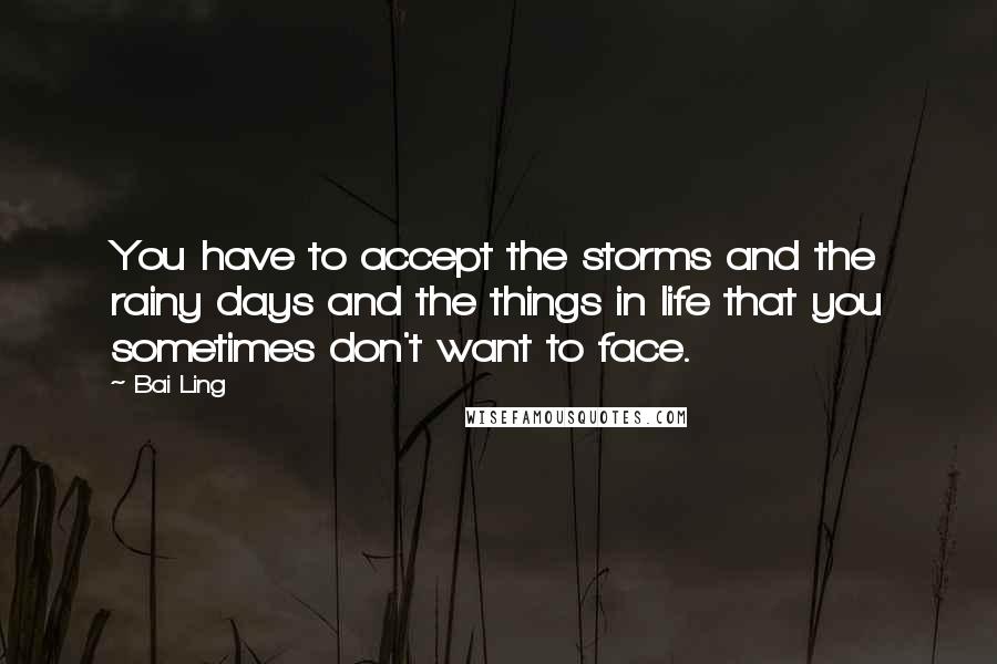 Bai Ling Quotes: You have to accept the storms and the rainy days and the things in life that you sometimes don't want to face.