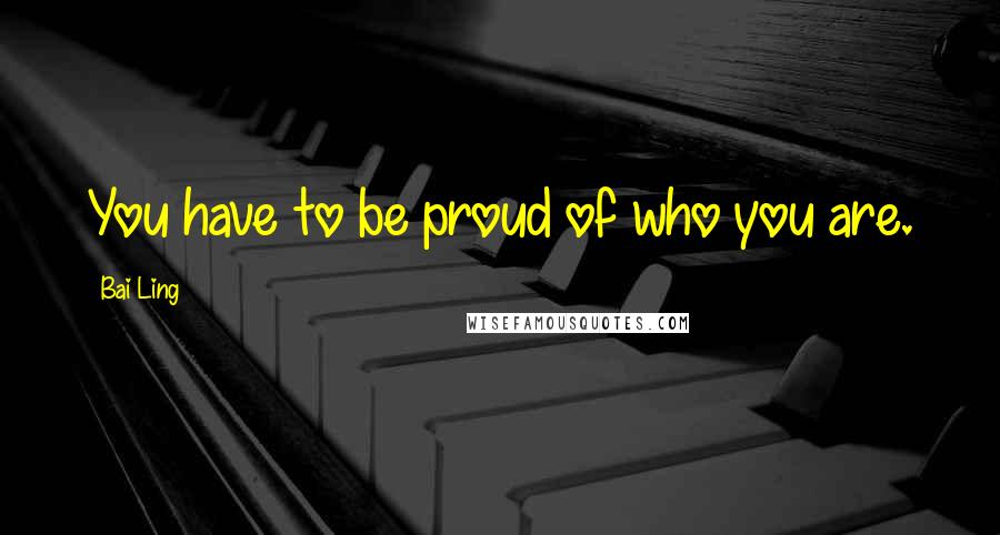 Bai Ling Quotes: You have to be proud of who you are.