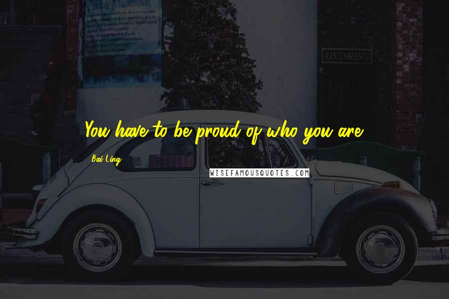 Bai Ling Quotes: You have to be proud of who you are.