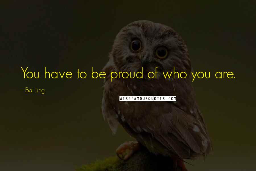 Bai Ling Quotes: You have to be proud of who you are.