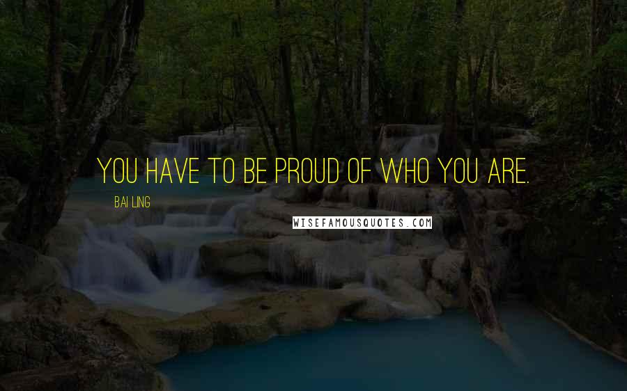 Bai Ling Quotes: You have to be proud of who you are.