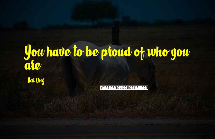 Bai Ling Quotes: You have to be proud of who you are.