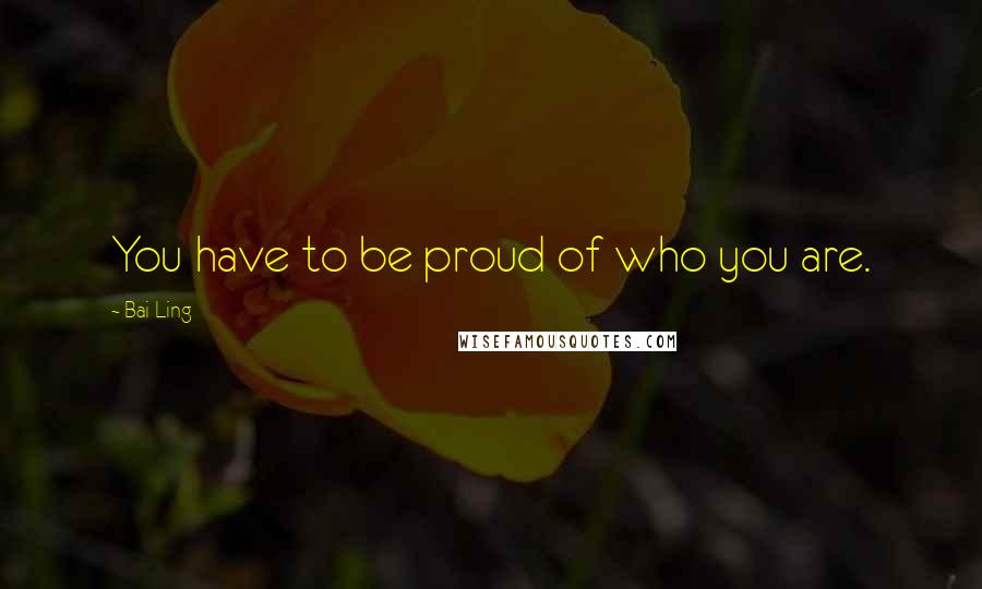 Bai Ling Quotes: You have to be proud of who you are.