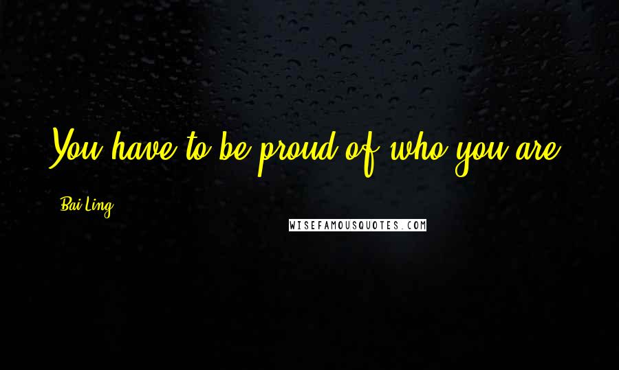 Bai Ling Quotes: You have to be proud of who you are.