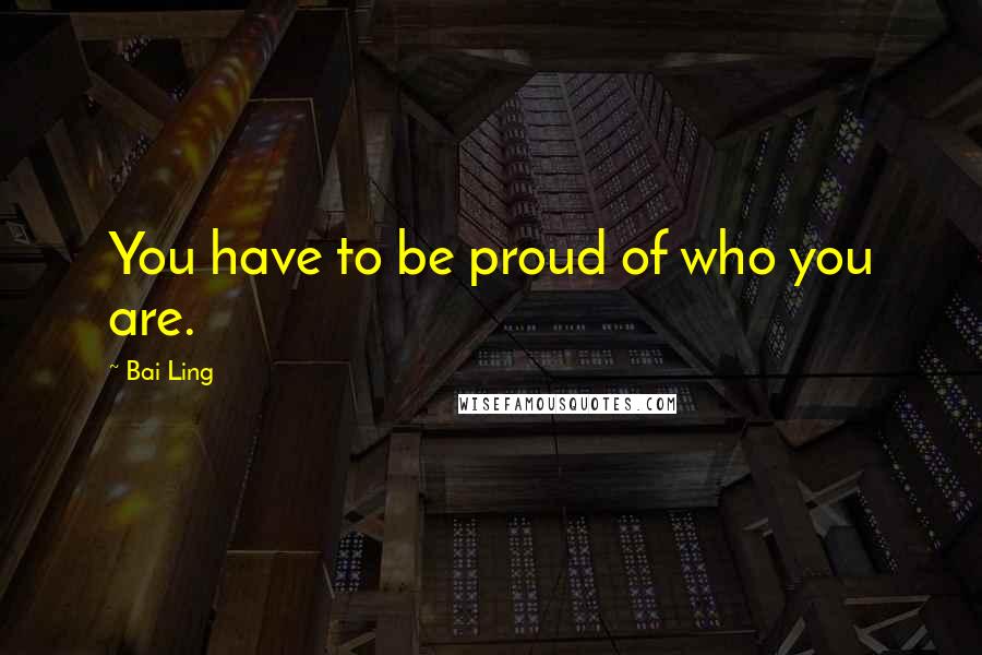 Bai Ling Quotes: You have to be proud of who you are.