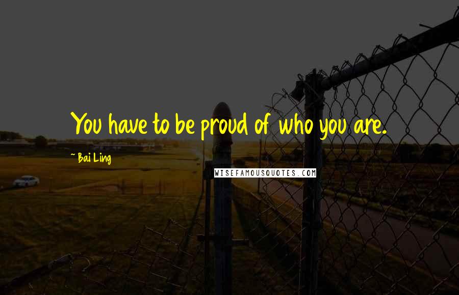 Bai Ling Quotes: You have to be proud of who you are.