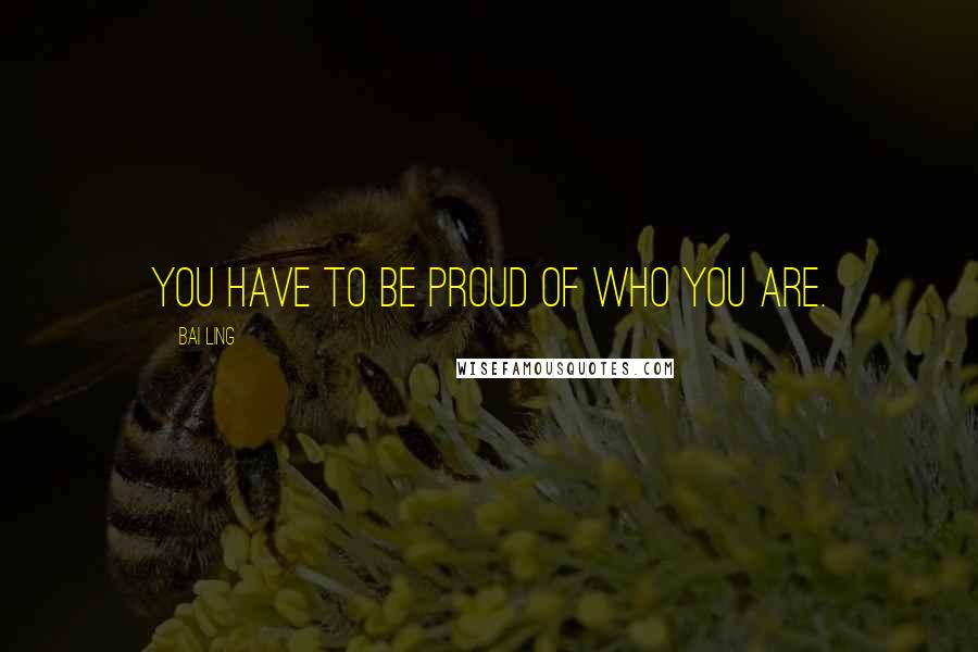 Bai Ling Quotes: You have to be proud of who you are.