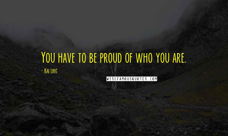 Bai Ling Quotes: You have to be proud of who you are.