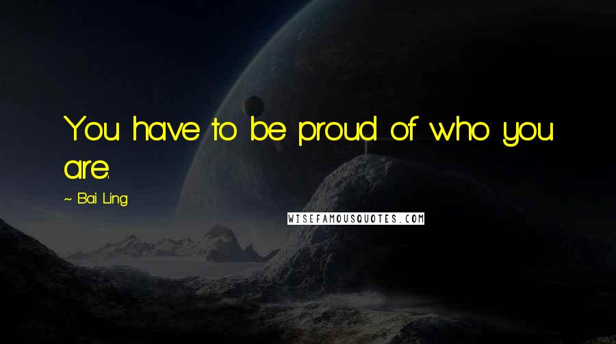 Bai Ling Quotes: You have to be proud of who you are.