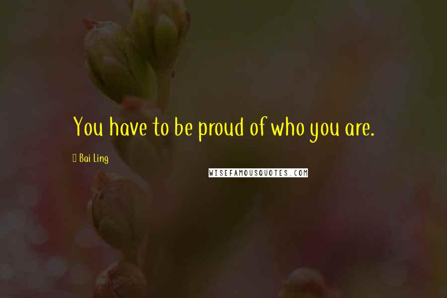 Bai Ling Quotes: You have to be proud of who you are.