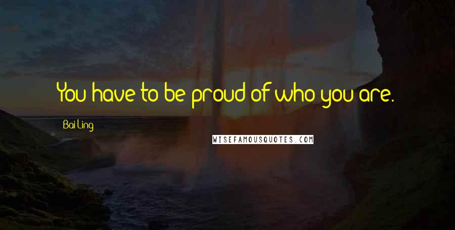 Bai Ling Quotes: You have to be proud of who you are.