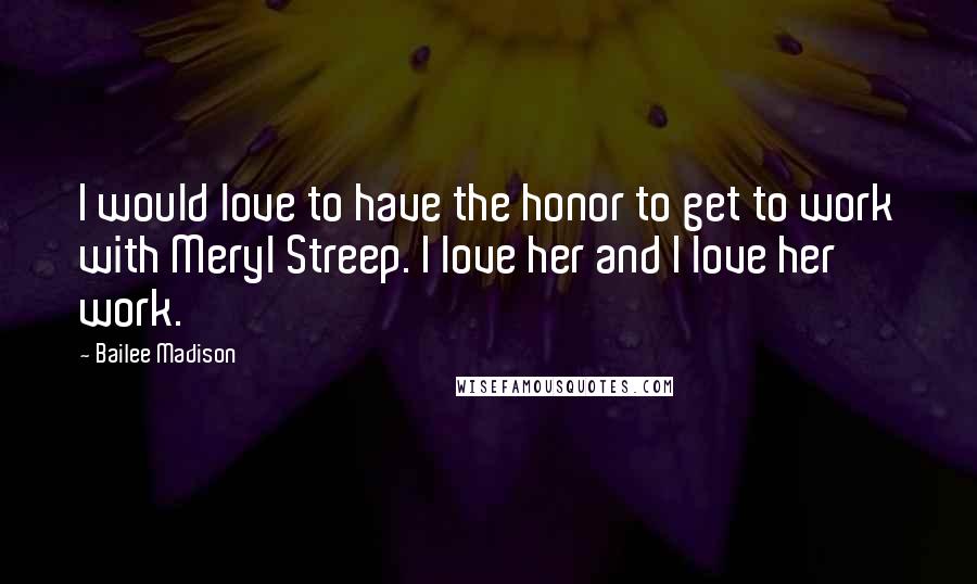 Bailee Madison Quotes: I would love to have the honor to get to work with Meryl Streep. I love her and I love her work.