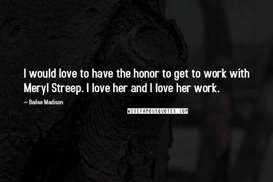 Bailee Madison Quotes: I would love to have the honor to get to work with Meryl Streep. I love her and I love her work.