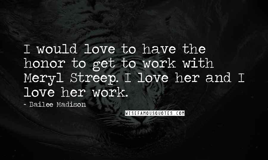 Bailee Madison Quotes: I would love to have the honor to get to work with Meryl Streep. I love her and I love her work.