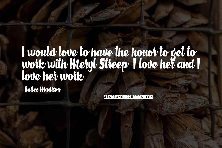 Bailee Madison Quotes: I would love to have the honor to get to work with Meryl Streep. I love her and I love her work.