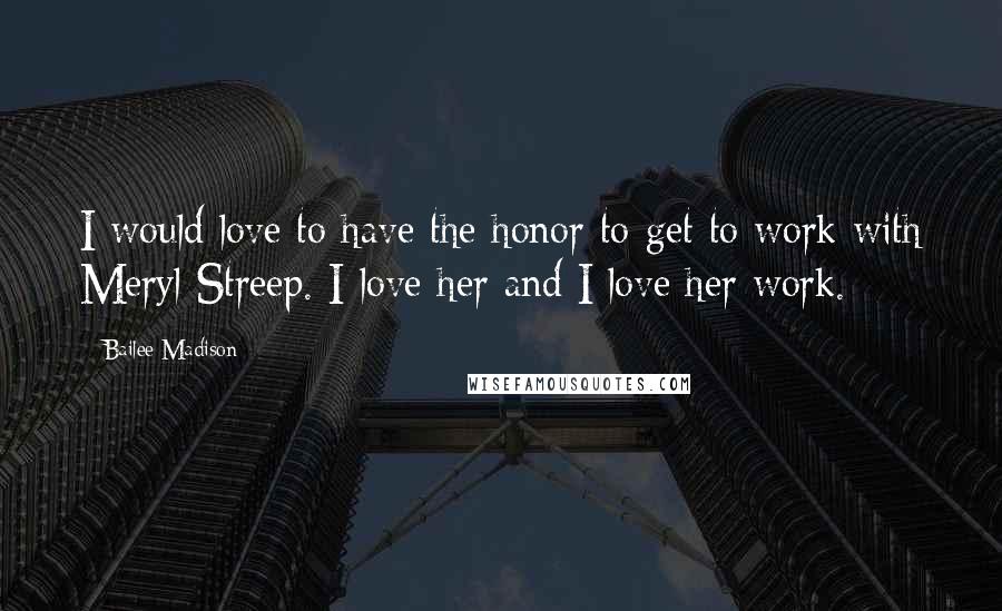 Bailee Madison Quotes: I would love to have the honor to get to work with Meryl Streep. I love her and I love her work.