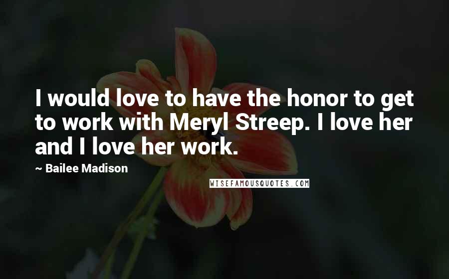 Bailee Madison Quotes: I would love to have the honor to get to work with Meryl Streep. I love her and I love her work.