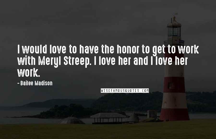 Bailee Madison Quotes: I would love to have the honor to get to work with Meryl Streep. I love her and I love her work.