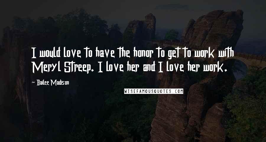 Bailee Madison Quotes: I would love to have the honor to get to work with Meryl Streep. I love her and I love her work.