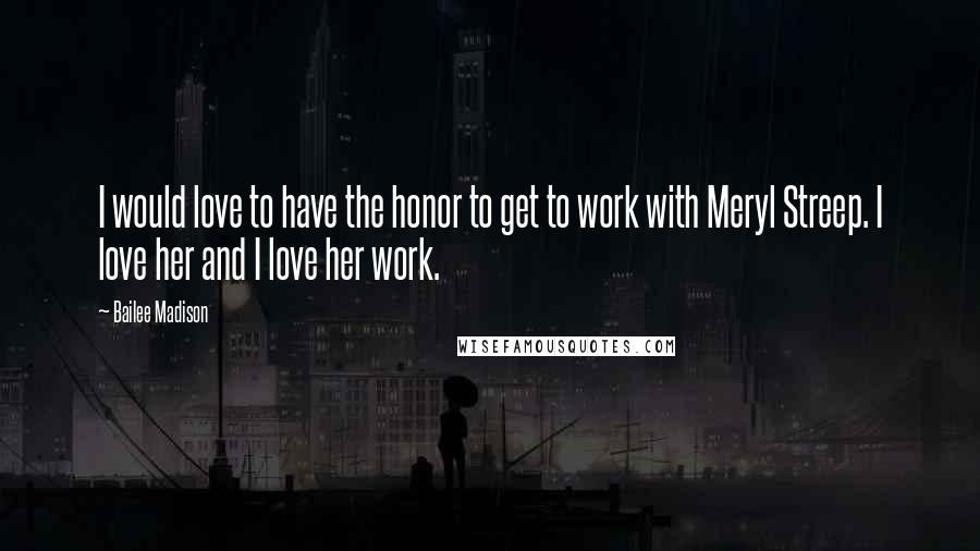 Bailee Madison Quotes: I would love to have the honor to get to work with Meryl Streep. I love her and I love her work.